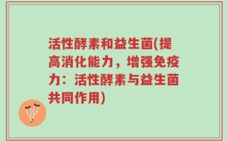 活性酵素和益生菌(提高消化能力，增强免疫力：活性酵素与益生菌共同作用)