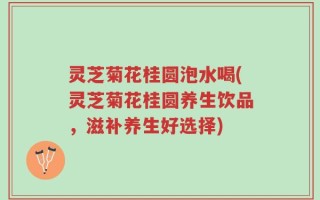 灵芝菊花桂圆泡水喝(灵芝菊花桂圆养生饮品，滋补养生好选择)