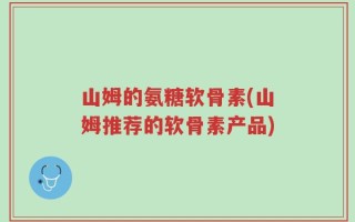 山姆的氨糖软骨素(山姆推荐的软骨素产品)