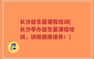 长沙益生菌课程培训(长沙举办益生菌课程培训，讲授健康保养！)