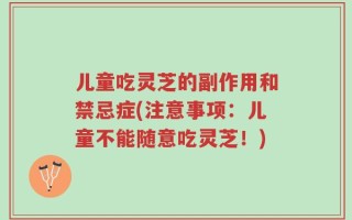 儿童吃灵芝的副作用和禁忌症(注意事项：儿童不能随意吃灵芝！)