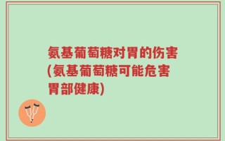 氨基葡萄糖对胃的伤害(氨基葡萄糖可能危害胃部健康)