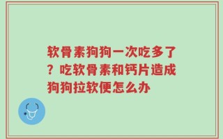 软骨素狗狗一次吃多了？吃软骨素和钙片造成狗狗拉软便怎么办