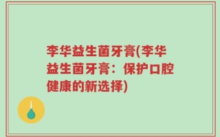 李华益生菌牙膏(李华益生菌牙膏：保护口腔健康的新选择)