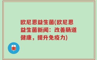 欧尼恩益生菌(欧尼恩益生菌新闻：改善肠道健康，提升免疫力)
