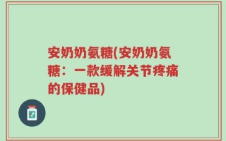 安奶奶氨糖(安奶奶氨糖：一款缓解关节疼痛的保健品)