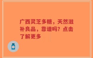广西灵芝多糖，天然滋补良品，靠谱吗？点击了解更多