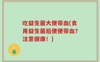 吃益生菌大便带血(食用益生菌后便便带血？注意健康！)