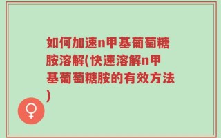 如何加速n甲基葡萄糖胺溶解(快速溶解n甲基葡萄糖胺的有效方法)