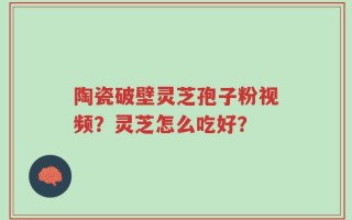 陶瓷破壁灵芝孢子粉视频？灵芝怎么吃好？