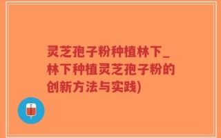 灵芝孢子粉种植林下_林下种植灵芝孢子粉的创新方法与实践)