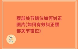 腰部关节错位如何纠正图片(如何有效纠正腰部关节错位)