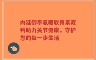 内廷御奉氨糖软骨素双钙助力关节健康，守护您的每一步生活