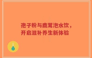 孢子粉与鹿茸泡水饮，开启滋补养生新体验