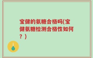 宝健的氨糖合格吗(宝健氨糖检测合格性如何？)