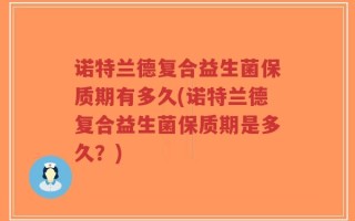 诺特兰德复合益生菌保质期有多久(诺特兰德复合益生菌保质期是多久？)