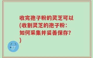 收完孢子粉的灵芝可以(收割灵芝的孢子粉：如何采集并妥善保存？)