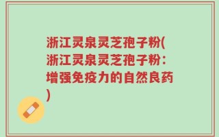 浙江灵泉灵芝孢子粉(浙江灵泉灵芝孢子粉：增强免疫力的自然良药)
