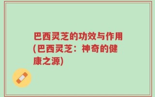 巴西灵芝的功效与作用(巴西灵芝：神奇的健康之源)