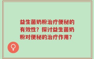 益生菌奶粉治疗便秘的有效性？探讨益生菌奶粉对便秘的治疗作用？