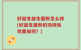 好益生益生菌粉怎么样(好益生菌粉的功效和效果如何？)