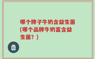 哪个牌子牛奶含益生菌(哪个品牌牛奶富含益生菌？)