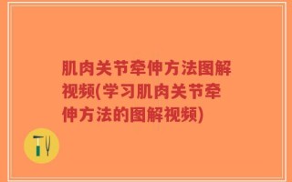 肌肉关节牵伸方法图解视频(学习肌肉关节牵伸方法的图解视频)