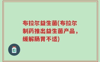 布拉尔益生菌(布拉尔制药推出益生菌产品，缓解肠胃不适)