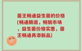 菌王畅通益生菌的价格(畅通肠道，畅销市场，益生菌价格实惠，菌王畅通再添新品)