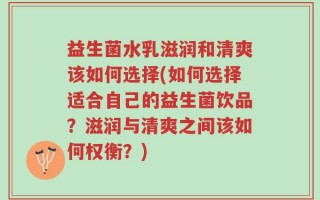 益生菌水乳滋润和清爽该如何选择(如何选择适合自己的益生菌饮品？滋润与清爽之间该如何权衡？)