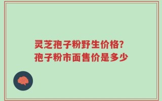 灵芝孢子粉野生价格？孢子粉市面售价是多少