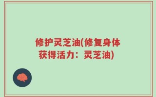 修护灵芝油(修复身体 获得活力：灵芝油)