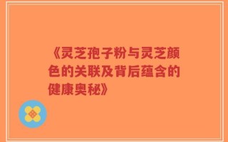 《灵芝孢子粉与灵芝颜色的关联及背后蕴含的健康奥秘》