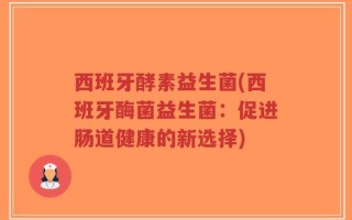 西班牙酵素益生菌(西班牙酶菌益生菌：促进肠道健康的新选择)