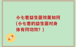 小七君益生菌效果如何(小七君的益生菌对身体有何功效？)