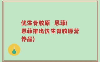 优生骨胶原  恩菲(恩菲推出优生骨胶原营养品)