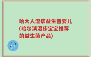 哈大人湿疹益生菌婴儿(哈尔滨湿疹宝宝推荐的益生菌产品)