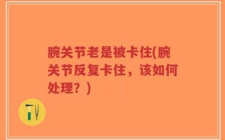 腕关节老是被卡住(腕关节反复卡住，该如何处理？)