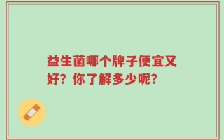 益生菌哪个牌子便宜又好？你了解多少呢？