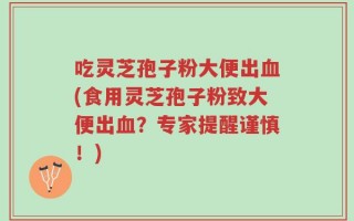 吃灵芝孢子粉大便出血(食用灵芝孢子粉致大便出血？专家提醒谨慎！)