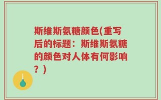 斯维斯氨糖颜色(重写后的标题：斯维斯氨糖的颜色对人体有何影响？)