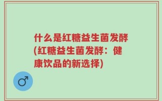 什么是红糖益生菌发酵(红糖益生菌发酵：健康饮品的新选择)