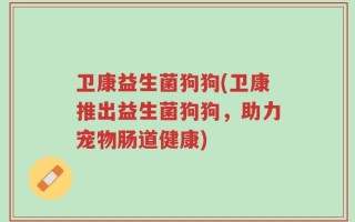 卫康益生菌狗狗(卫康推出益生菌狗狗，助力宠物肠道健康)