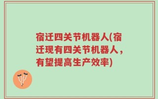 宿迁四关节机器人(宿迁现有四关节机器人，有望提高生产效率)