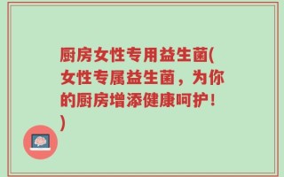 厨房女性专用益生菌(女性专属益生菌，为你的厨房增添健康呵护！)