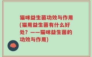 猫咪益生菌功效与作用(猫用益生菌有什么好处？——猫咪益生菌的功效与作用)
