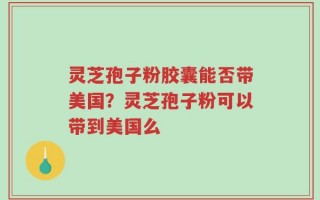 灵芝孢子粉胶囊能否带美国？灵芝孢子粉可以带到美国么