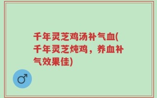 千年灵芝鸡汤补气血(千年灵芝炖鸡，养血补气效果佳)