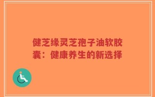 健芝缘灵芝孢子油软胶囊：健康养生的新选择
