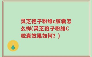 灵芝孢子粉维c胶囊怎么样(灵芝孢子粉维C胶囊效果如何？)